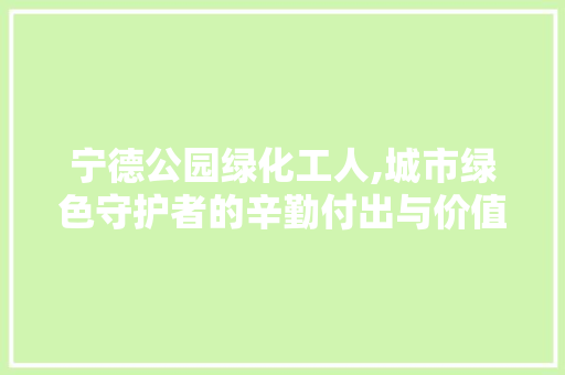 宁德公园绿化工人,城市绿色守护者的辛勤付出与价值体现 土壤管理