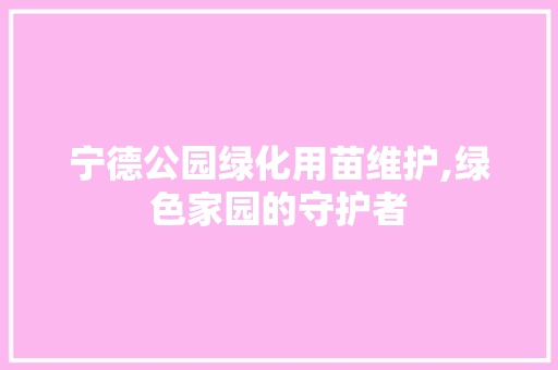 宁德公园绿化用苗维护,绿色家园的守护者