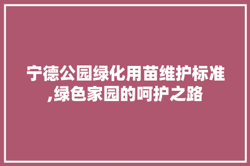 宁德公园绿化用苗维护标准,绿色家园的呵护之路 修剪方法