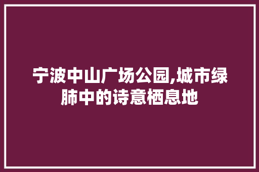 宁波中山广场公园,城市绿肺中的诗意栖息地