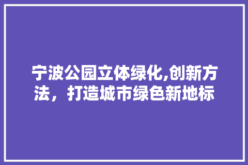 宁波公园立体绿化,创新方法，打造城市绿色新地标