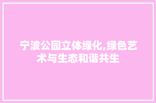 宁波公园立体绿化,绿色艺术与生态和谐共生 种植区域