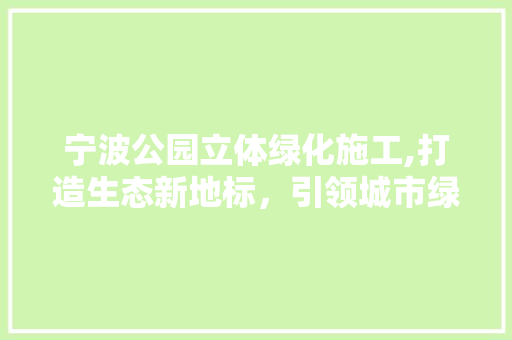 宁波公园立体绿化施工,打造生态新地标，引领城市绿色潮流