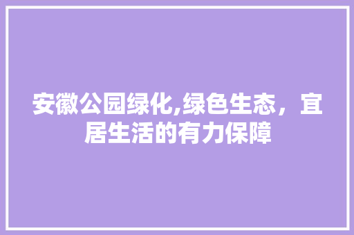 安徽公园绿化,绿色生态，宜居生活的有力保障