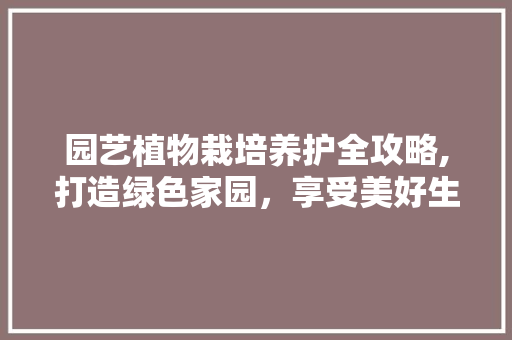 园艺植物栽培养护全攻略,打造绿色家园，享受美好生活