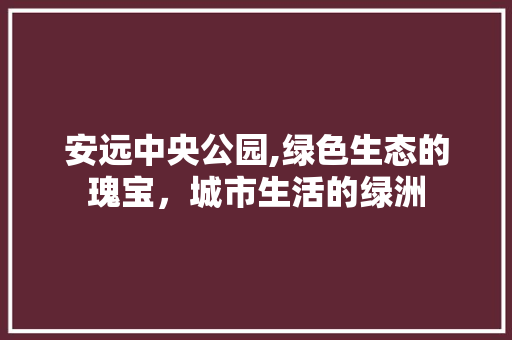 安远中央公园,绿色生态的瑰宝，城市生活的绿洲