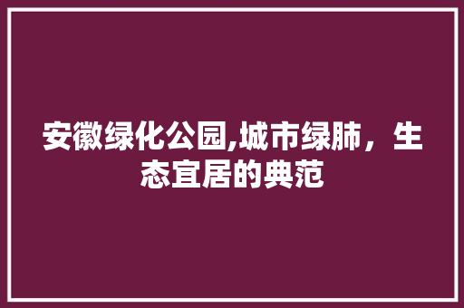 安徽绿化公园,城市绿肺，生态宜居的典范 品种特性