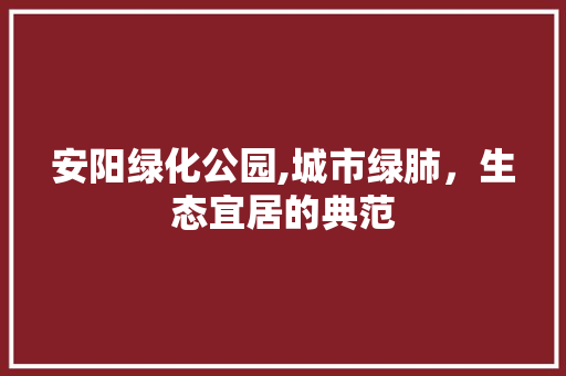 安阳绿化公园,城市绿肺，生态宜居的典范