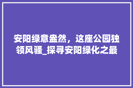 安阳绿意盎然，这座公园独领风骚_探寻安阳绿化之最