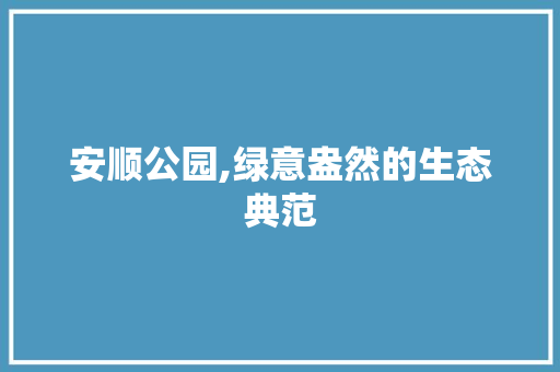 安顺公园,绿意盎然的生态典范