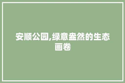安顺公园,绿意盎然的生态画卷