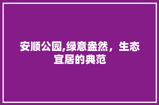 安顺公园,绿意盎然，生态宜居的典范