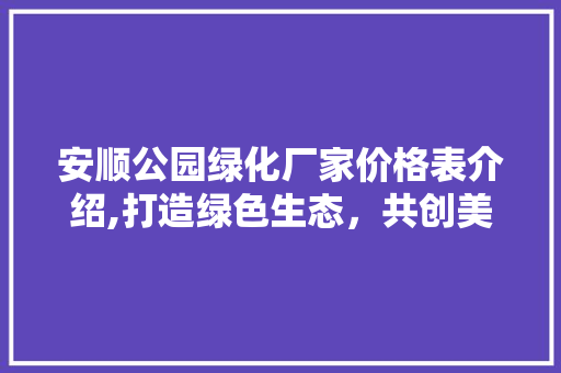 安顺公园绿化厂家价格表介绍,打造绿色生态，共创美好家园