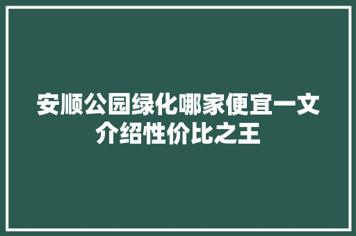 安顺公园绿化哪家便宜一文介绍性价比之王