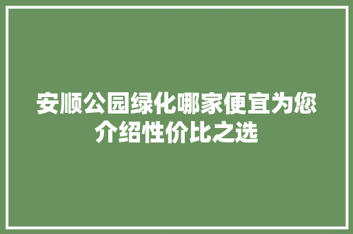 安顺公园绿化哪家便宜为您介绍性价比之选