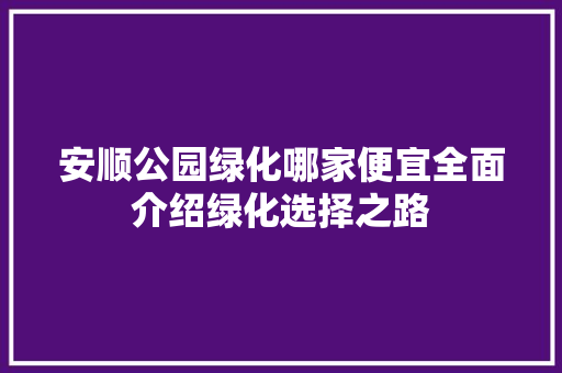 安顺公园绿化哪家便宜全面介绍绿化选择之路