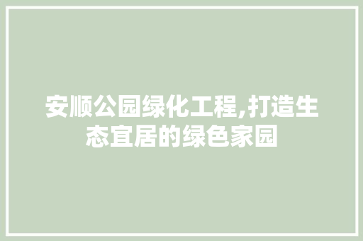安顺公园绿化工程,打造生态宜居的绿色家园