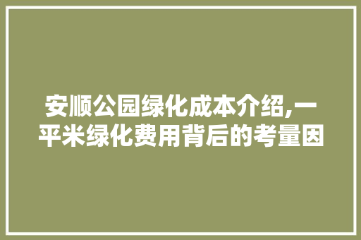 安顺公园绿化成本介绍,一平米绿化费用背后的考量因素