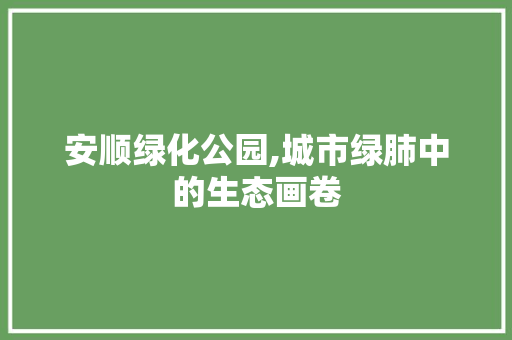 安顺绿化公园,城市绿肺中的生态画卷