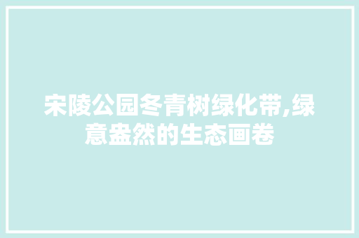 宋陵公园冬青树绿化带,绿意盎然的生态画卷