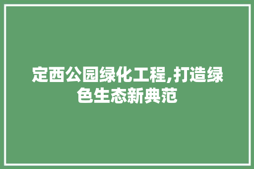 定西公园绿化工程,打造绿色生态新典范