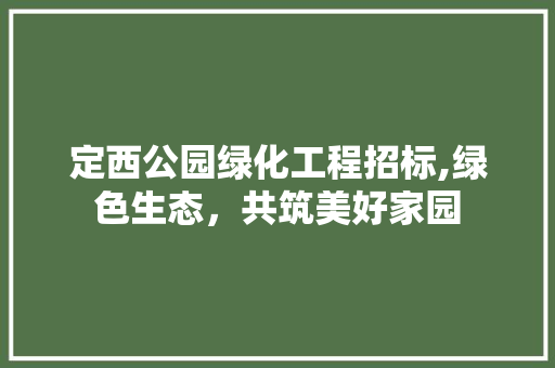 定西公园绿化工程招标,绿色生态，共筑美好家园
