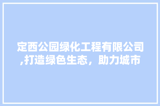 定西公园绿化工程有限公司,打造绿色生态，助力城市绿色发展 果树种植技术