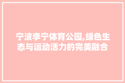 宁波李宁体育公园,绿色生态与运动活力的完美融合