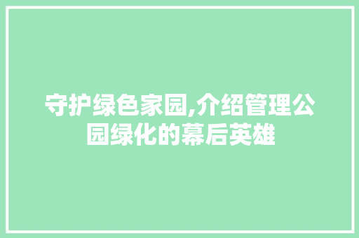 守护绿色家园,介绍管理公园绿化的幕后英雄 果树修剪整形
