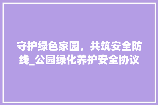 守护绿色家园，共筑安全防线_公园绿化养护安全协议的重要性与实施