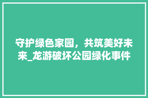 守护绿色家园，共筑美好未来_龙游破坏公园绿化事件引发的深思