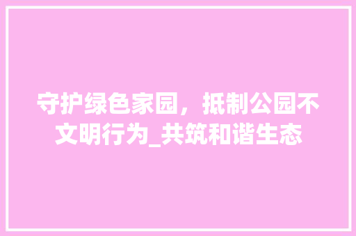 守护绿色家园，抵制公园不文明行为_共筑和谐生态