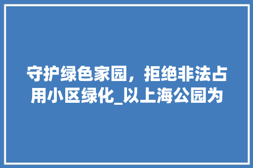 守护绿色家园，拒绝非法占用小区绿化_以上海公园为例