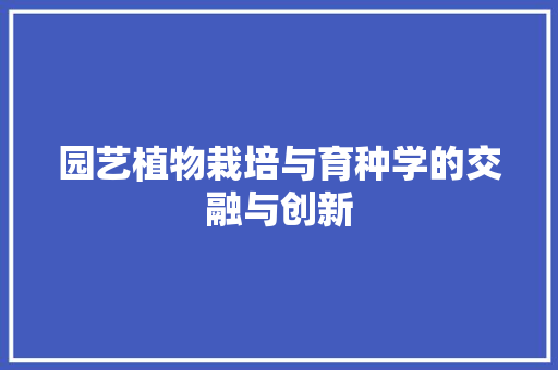 园艺植物栽培与育种学的交融与创新