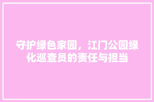 守护绿色家园，江门公园绿化巡查员的责任与担当
