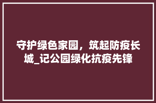 守护绿色家园，筑起防疫长城_记公园绿化抗疫先锋