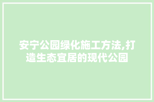 安宁公园绿化施工方法,打造生态宜居的现代公园