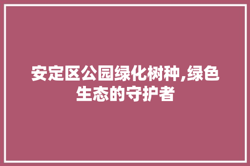 安定区公园绿化树种,绿色生态的守护者 果树种植技术