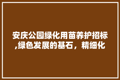 安庆公园绿化用苗养护招标,绿色发展的基石，精细化管理的体现