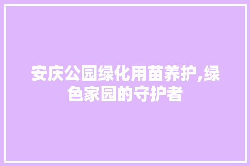 安庆公园绿化用苗养护,绿色家园的守护者