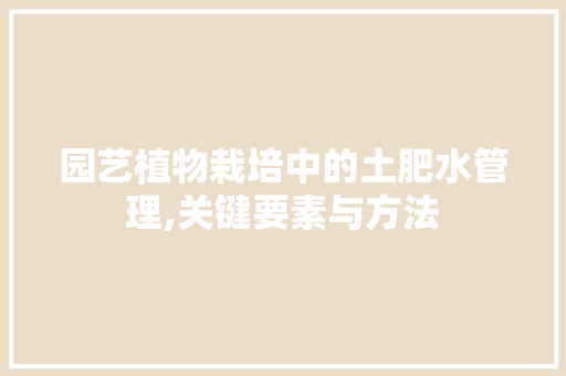 园艺植物栽培中的土肥水管理,关键要素与方法