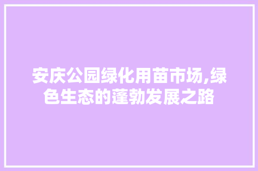 安庆公园绿化用苗市场,绿色生态的蓬勃发展之路