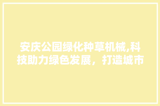 安庆公园绿化种草机械,科技助力绿色发展，打造城市绿肺 果树种植技术