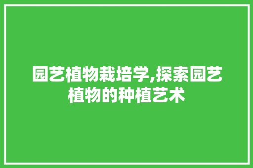 园艺植物栽培学,探索园艺植物的种植艺术