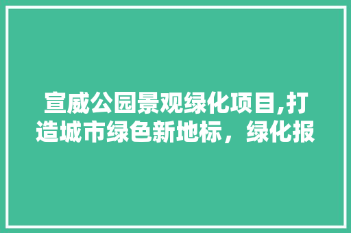 宣威公园景观绿化项目,打造城市绿色新地标，绿化报价提示环保投资价值