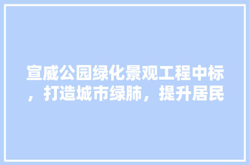 宣威公园绿化景观工程中标，打造城市绿肺，提升居民生活品质