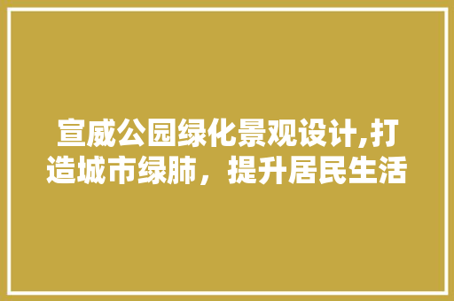 宣威公园绿化景观设计,打造城市绿肺，提升居民生活品质 灌溉施肥