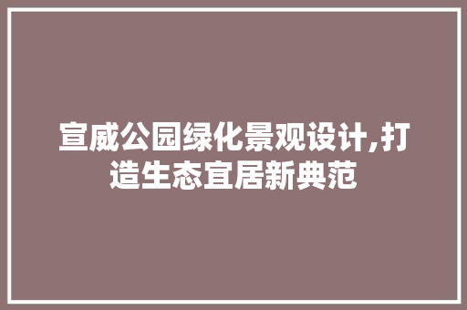 宣威公园绿化景观设计,打造生态宜居新典范