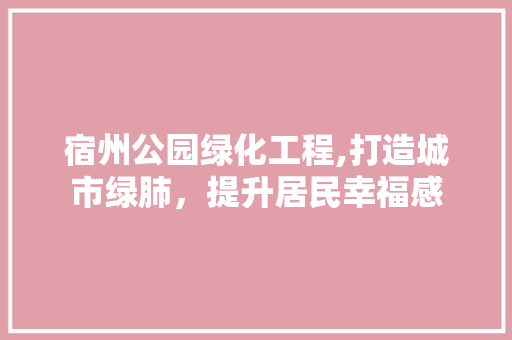 宿州公园绿化工程,打造城市绿肺，提升居民幸福感 灌溉施肥