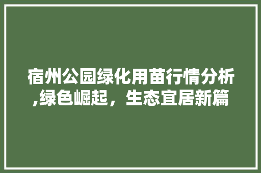 宿州公园绿化用苗行情分析,绿色崛起，生态宜居新篇章
